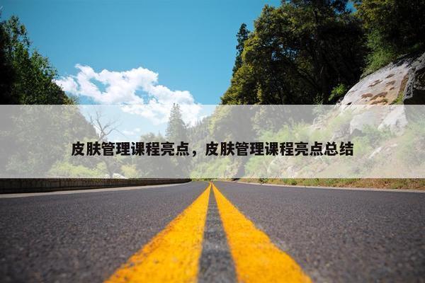 皮肤管理课程亮点，皮肤管理课程亮点总结