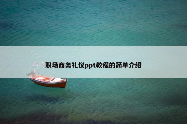 职场商务礼仪ppt教程的简单介绍