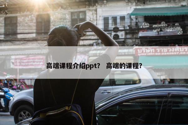 高端课程介绍ppt？ 高端的课程？