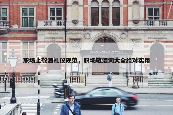 职场上敬酒礼仪规范，职场敬酒词大全绝对实用