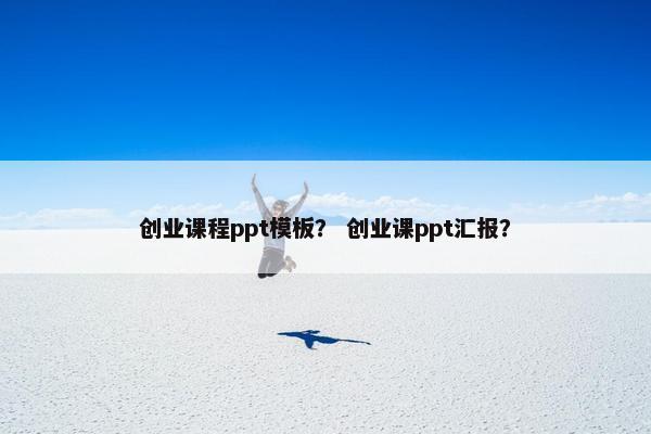 创业课程ppt模板？ 创业课ppt汇报？