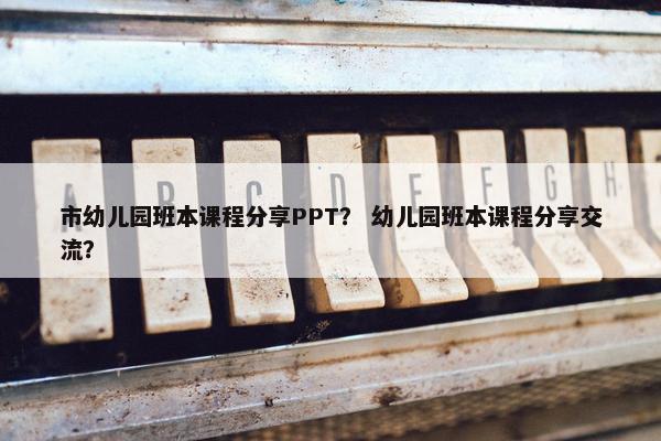 市幼儿园班本课程分享PPT？ 幼儿园班本课程分享交流？