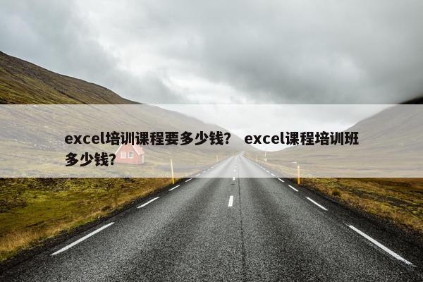 excel培训课程要多少钱？ excel课程培训班多少钱？