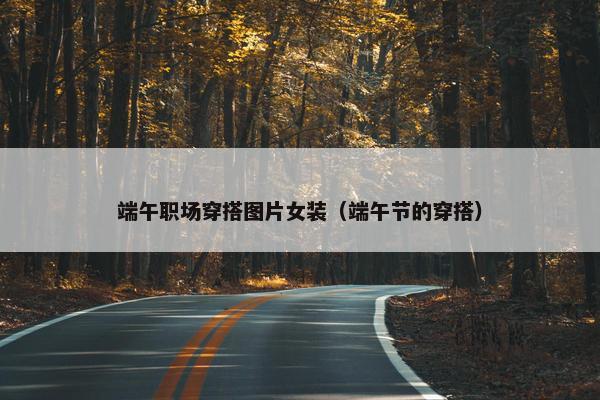 端午职场穿搭图片女装（端午节的穿搭）