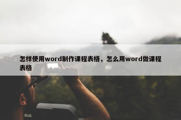 怎样使用word制作课程表格，怎么用word做课程表格
