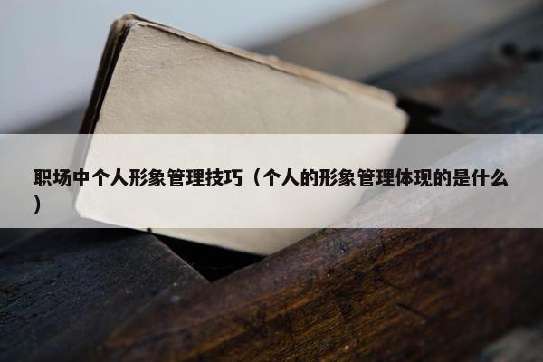 职场中个人形象管理技巧（个人的形象管理体现的是什么）