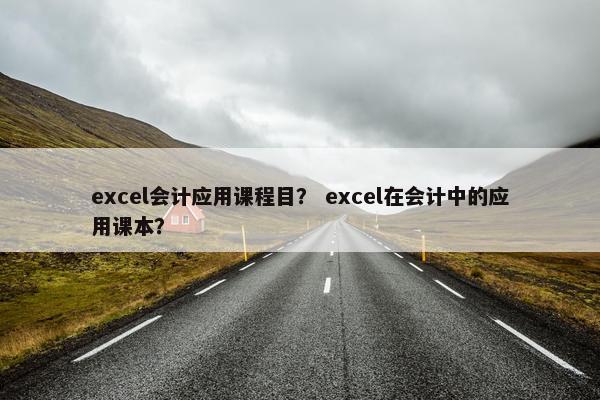 excel会计应用课程目？ excel在会计中的应用课本？