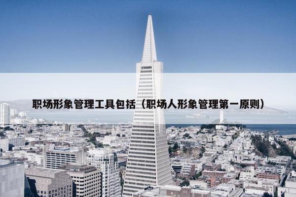 职场形象管理工具包括（职场人形象管理第一原则）
