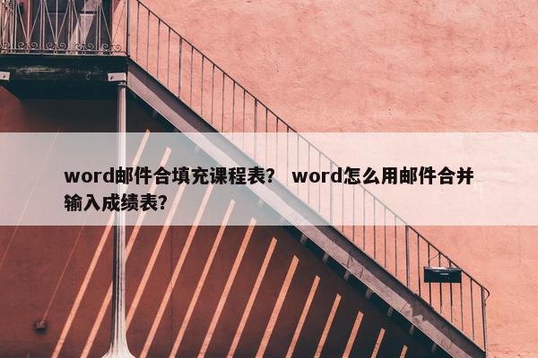 word邮件合填充课程表？ word怎么用邮件合并输入成绩表？