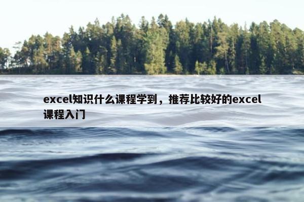 excel知识什么课程学到，推荐比较好的excel课程入门