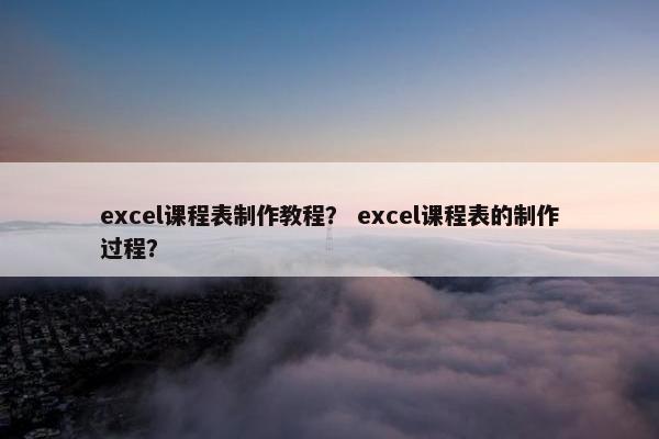 excel课程表制作教程？ excel课程表的制作过程？