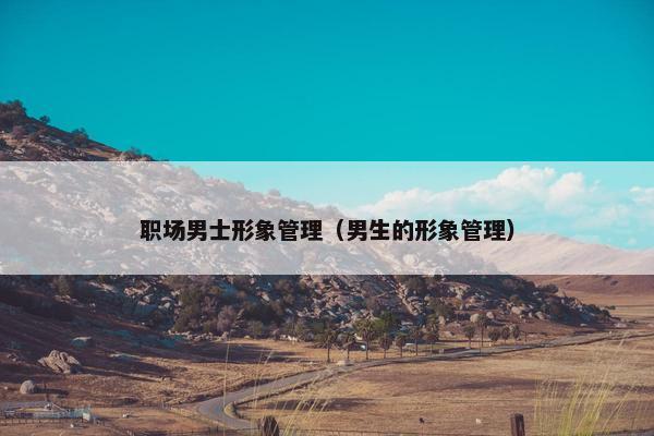 职场男士形象管理（男生的形象管理）