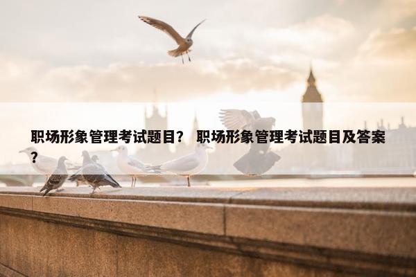 职场形象管理考试题目？ 职场形象管理考试题目及答案？