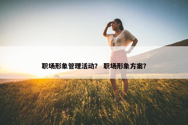 职场形象管理活动？ 职场形象方案？