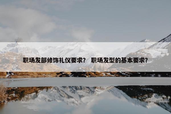 职场发部修饰礼仪要求？ 职场发型的基本要求？