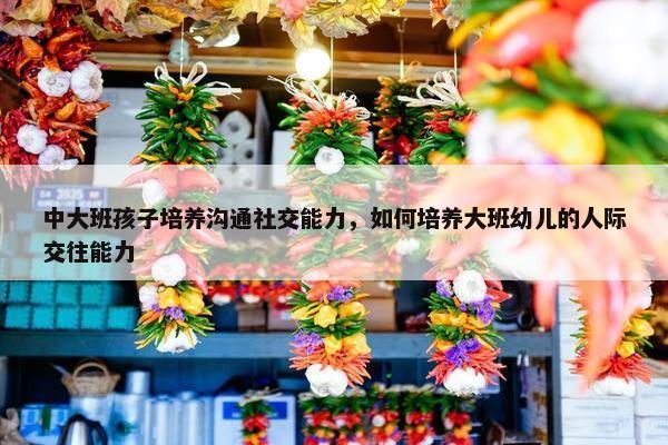 中大班孩子培养沟通社交能力，如何培养大班幼儿的人际交往能力