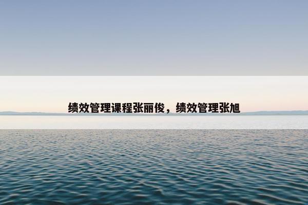 绩效管理课程张丽俊，绩效管理张旭