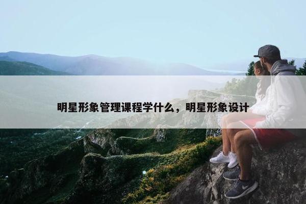 明星形象管理课程学什么，明星形象设计