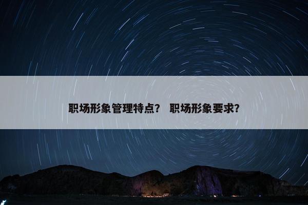 职场形象管理特点？ 职场形象要求？