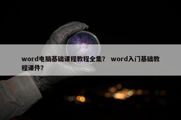 word电脑基础课程教程全集？ word入门基础教程课件？