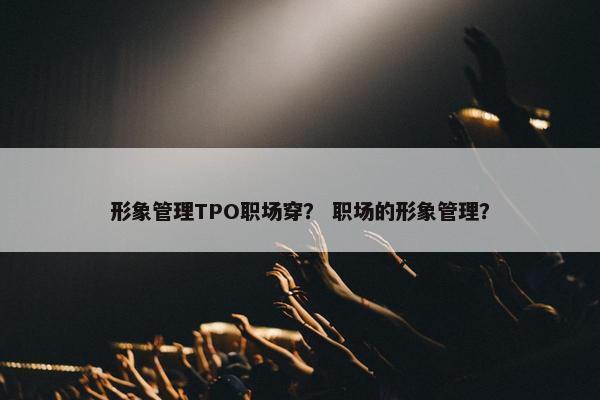 形象管理TPO职场穿？ 职场的形象管理？