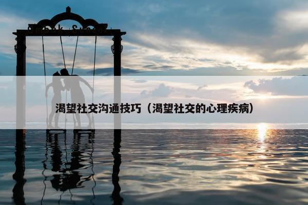 渴望社交沟通技巧（渴望社交的心理疾病）