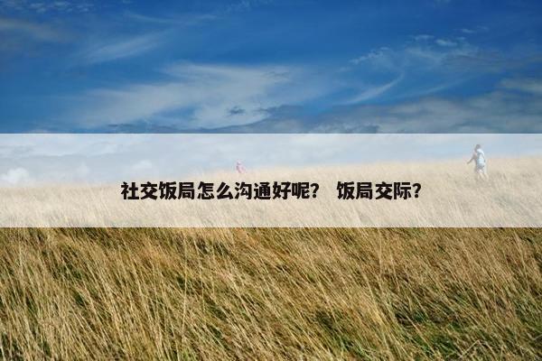 社交饭局怎么沟通好呢？ 饭局交际？