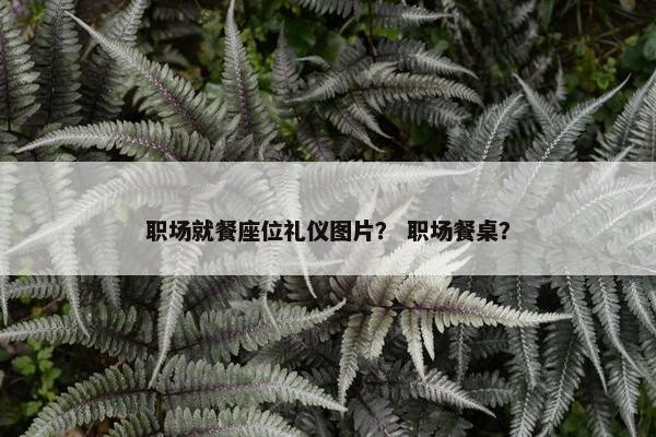 职场就餐座位礼仪图片？ 职场餐桌？