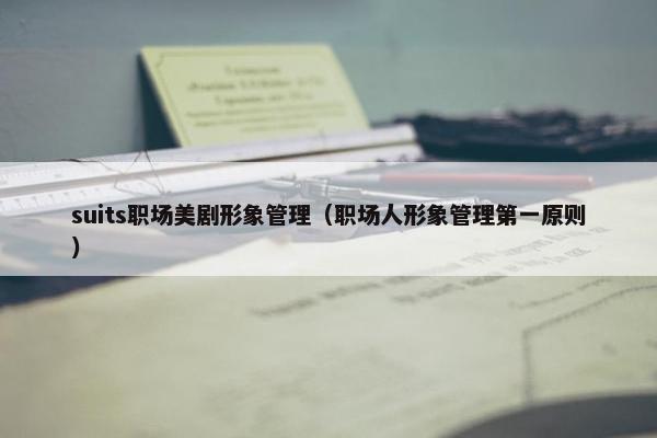 suits职场美剧形象管理（职场人形象管理第一原则）