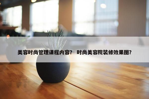 美容时尚管理课程内容？ 时尚美容院装修效果图？