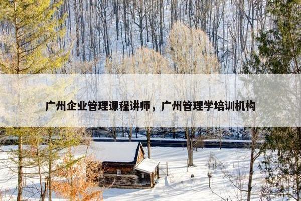 广州企业管理课程讲师，广州管理学培训机构