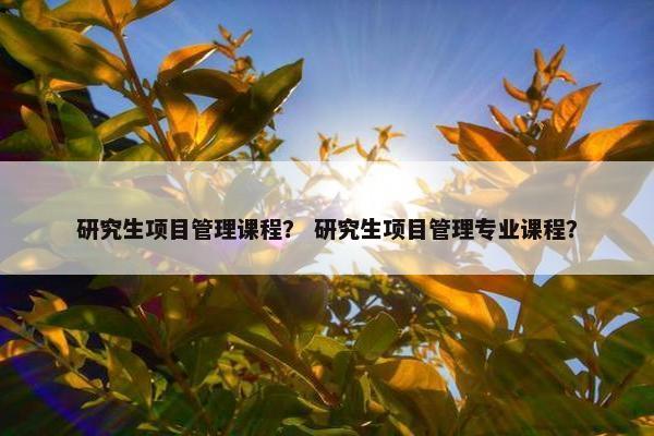 研究生项目管理课程？ 研究生项目管理专业课程？