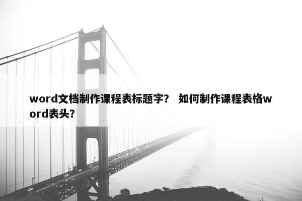 word文档制作课程表标题字？ 如何制作课程表格word表头？
