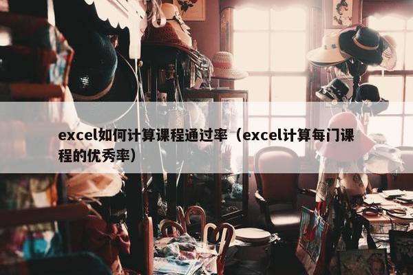 excel如何计算课程通过率（excel计算每门课程的优秀率）