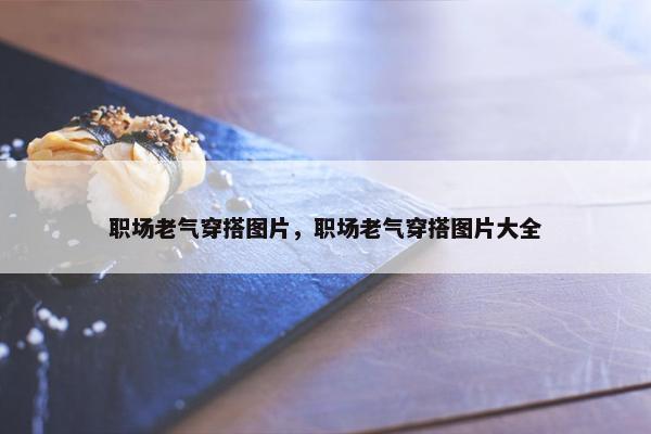 职场老气穿搭图片，职场老气穿搭图片大全