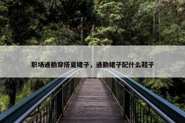 职场通勤穿搭夏裙子，通勤裙子配什么鞋子