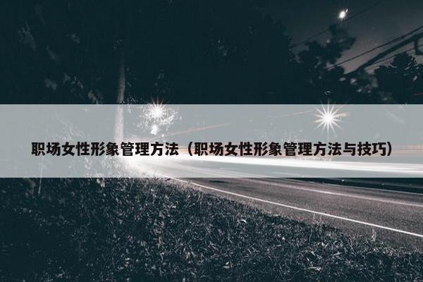 职场女性形象管理方法（职场女性形象管理方法与技巧）