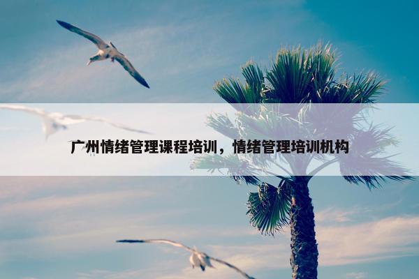 广州情绪管理课程培训，情绪管理培训机构