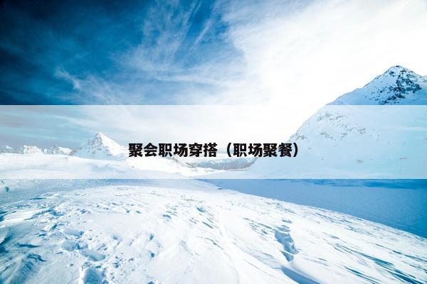 聚会职场穿搭（职场聚餐）