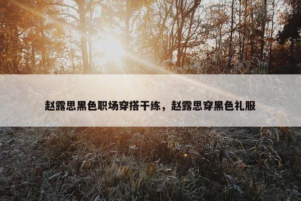 赵露思黑色职场穿搭干练，赵露思穿黑色礼服