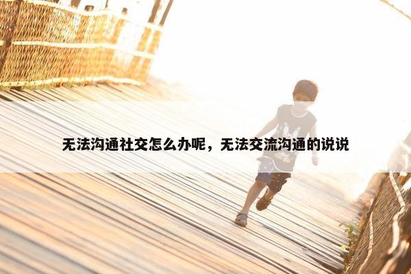 无法沟通社交怎么办呢，无法交流沟通的说说