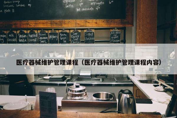 医疗器械维护管理课程（医疗器械维护管理课程内容）