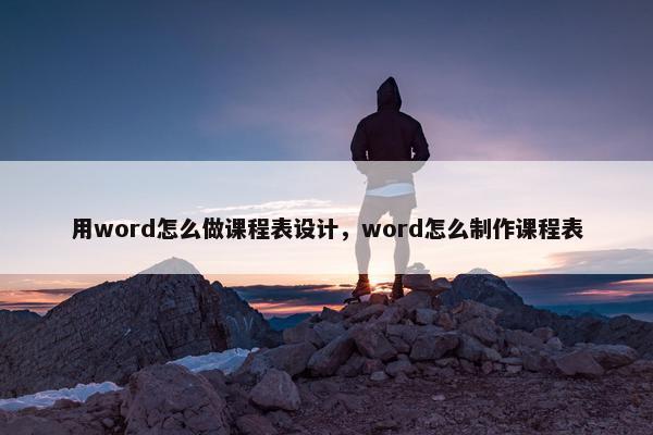 用word怎么做课程表设计，word怎么制作课程表