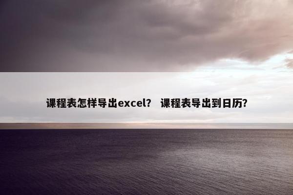 课程表怎样导出excel？ 课程表导出到日历？