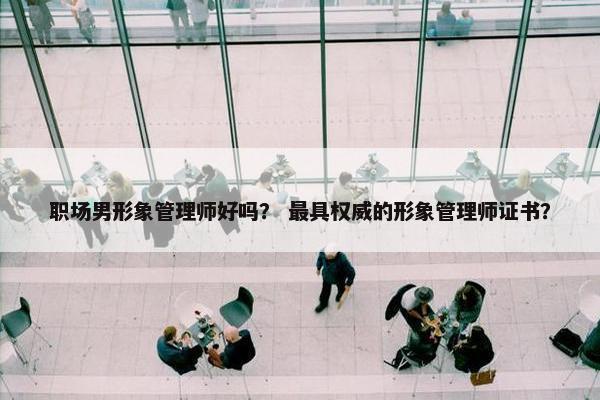职场男形象管理师好吗？ 最具权威的形象管理师证书？