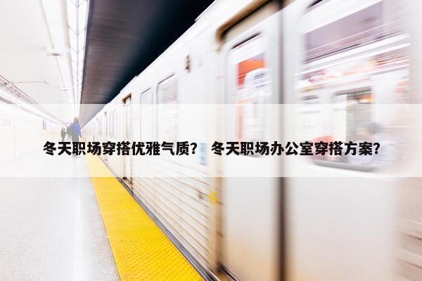 冬天职场穿搭优雅气质？ 冬天职场办公室穿搭方案？