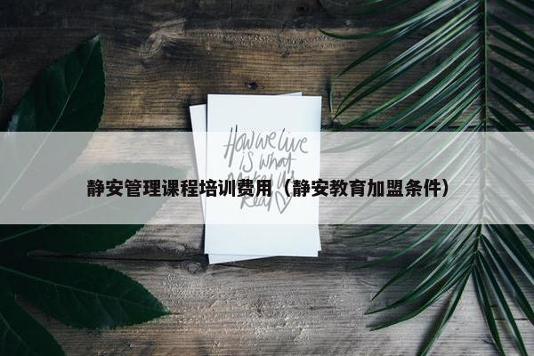 静安管理课程培训费用（静安教育加盟条件）
