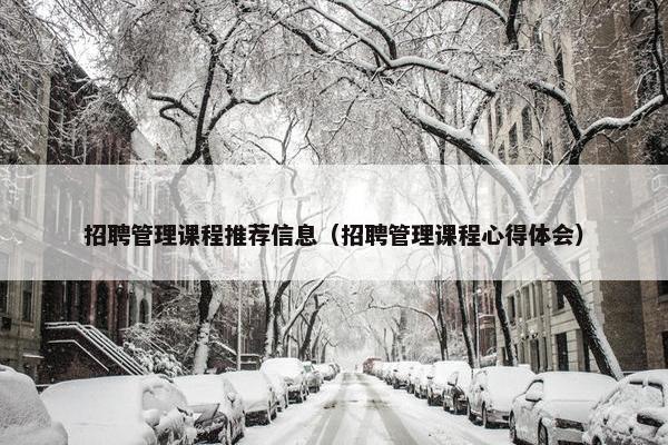 招聘管理课程推荐信息（招聘管理课程心得体会）