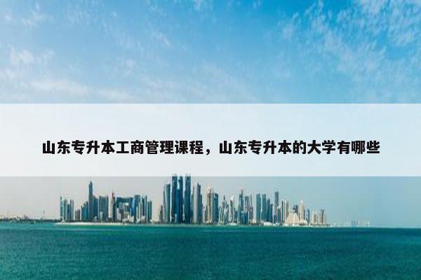 山东专升本工商管理课程，山东专升本的大学有哪些