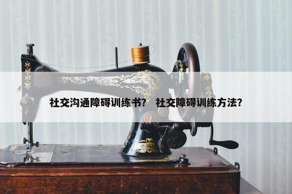 社交沟通障碍训练书？ 社交障碍训练方法？